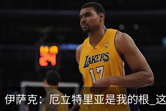 伊萨克：厄立特里亚是我的根 这就是为什么我球鞋上印着两面国旗
