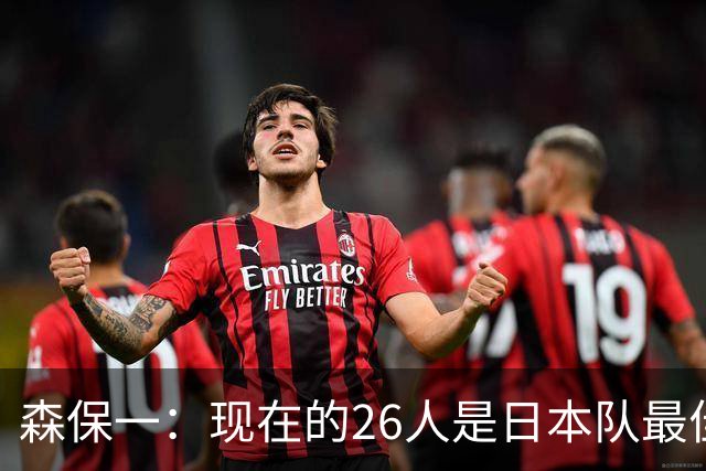 森保一：现在的26人是日本队最佳阵 接下来每场比赛都要全力取胜