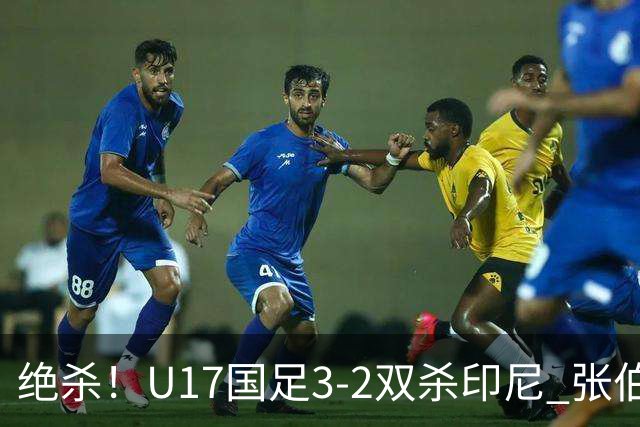 绝杀！U17国足3-2双杀印尼 张伯霖造乌龙何思凡传射赵松源破门