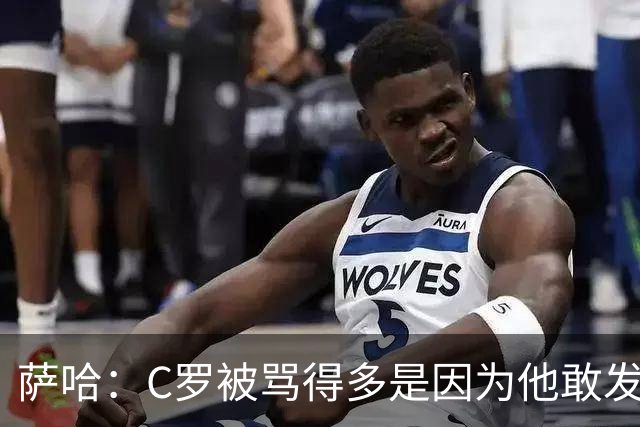 萨哈：C罗被骂得多是因为他敢发声 和梅西不同他不用队友围绕他踢